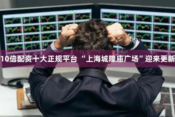 10倍配资十大正规平台 “上海城隍庙广场”迎来更新