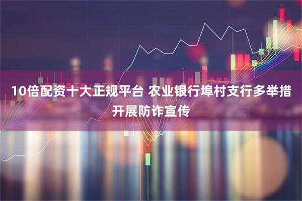 10倍配资十大正规平台 农业银行埠村支行多举措开展防诈宣传