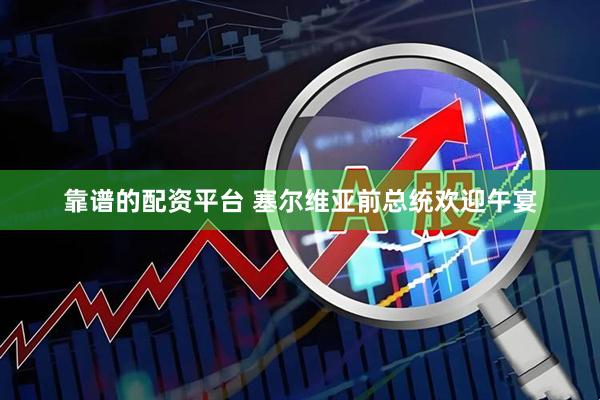 靠谱的配资平台 塞尔维亚前总统欢迎午宴