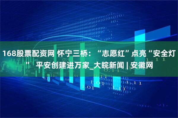 168股票配资网 怀宁三桥：“志愿红”点亮“安全灯”  平安创建进万家_大皖新闻 | 安徽网