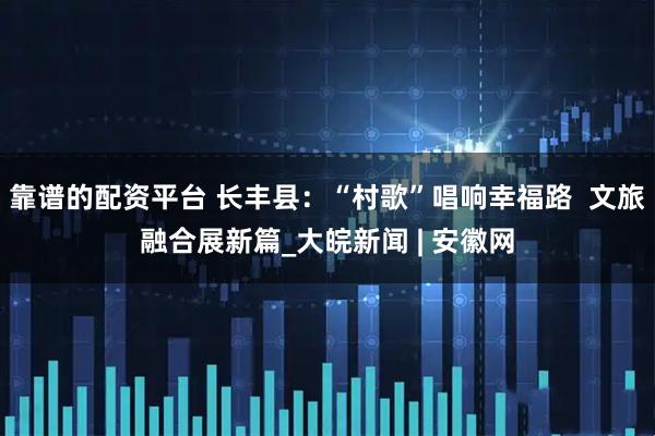 靠谱的配资平台 长丰县：“村歌”唱响幸福路  文旅融合展新篇_大皖新闻 | 安徽网