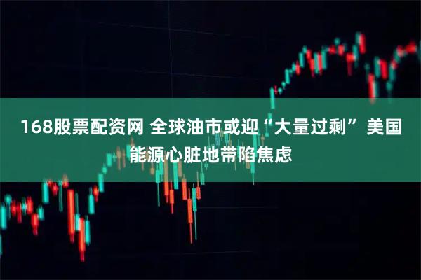 168股票配资网 全球油市或迎“大量过剩” 美国能源心脏地带陷焦虑