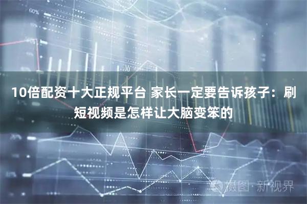 10倍配资十大正规平台 家长一定要告诉孩子：刷短视频是怎样让大脑变笨的