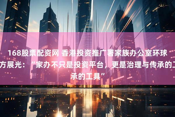 168股票配资网 香港投资推广署家族办公室环球总裁方展光：“家办不只是投资平台，更是治理与传承的工具”