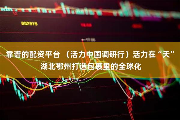 靠谱的配资平台 （活力中国调研行）活力在“天” 湖北鄂州打造包裹里的全球化