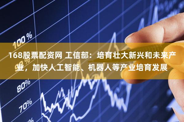 168股票配资网 工信部：培育壮大新兴和未来产业，加快人工智能、机器人等产业培育发展