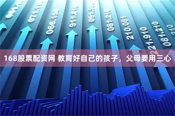 168股票配资网 教育好自己的孩子，父母要用三心