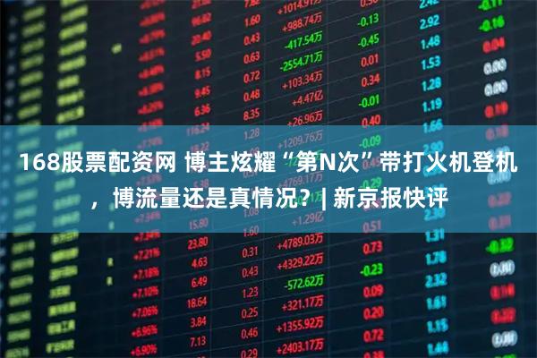 168股票配资网 博主炫耀“第N次”带打火机登机，博流量还是真情况？| 新京报快评