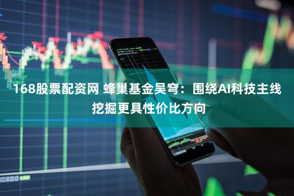 168股票配资网 蜂巢基金吴穹：围绕AI科技主线 挖掘更具性价比方向