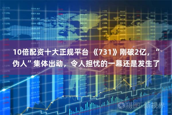 10倍配资十大正规平台 《731》刚破2亿，“伪人”集体出动，令人担忧的一幕还是发生了