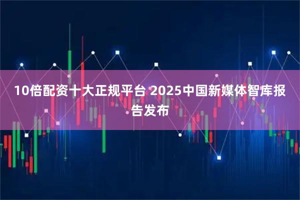 10倍配资十大正规平台 2025中国新媒体智库报告发布