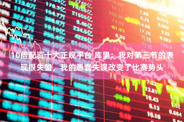 10倍配资十大正规平台 库里：我对第三节的表现很失望，我的愚蠢失误改变了比赛势头