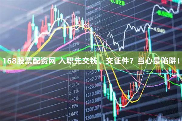 168股票配资网 入职先交钱、交证件？当心是陷阱！
