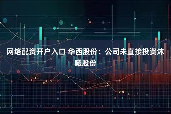 网络配资开户入口 华西股份：公司未直接投资沐曦股份
