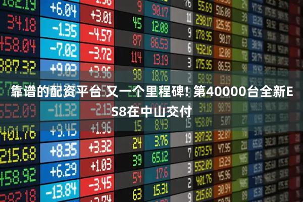 靠谱的配资平台 又一个里程碑! 第40000台全新ES8在中山交付