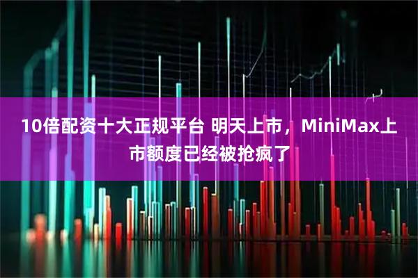 10倍配资十大正规平台 明天上市，MiniMax上市额度已经被抢疯了