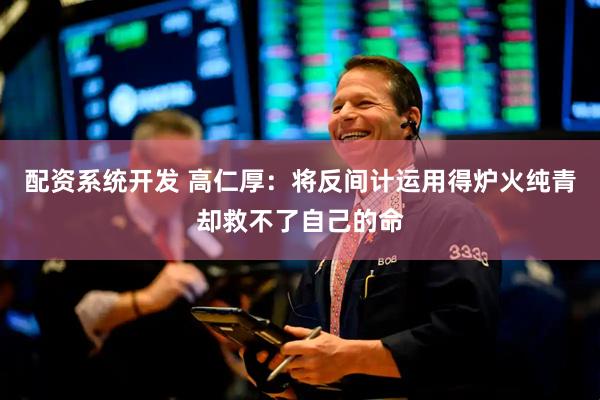配资系统开发 高仁厚：将反间计运用得炉火纯青却救不了自己的命