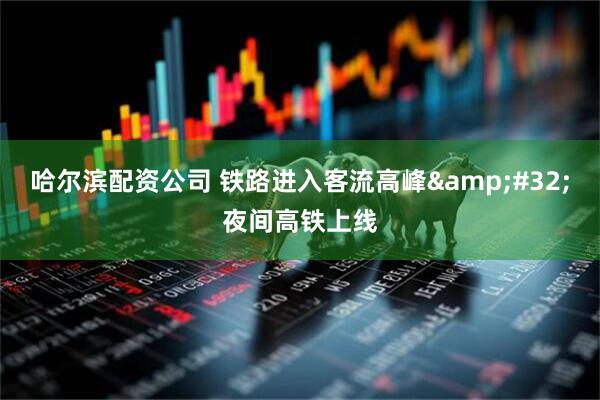 哈尔滨配资公司 铁路进入客流高峰 夜间高铁上线