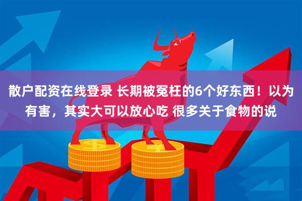 散户配资在线登录 长期被冤枉的6个好东西！以为有害，其实大可以放心吃 很多关于食物的说