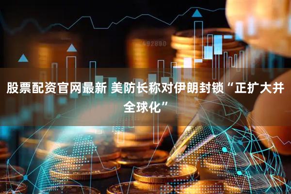 股票配资官网最新 美防长称对伊朗封锁“正扩大并全球化”