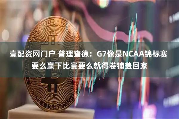 壹配资网门户 普理查德：G7像是NCAA锦标赛 要么赢下比赛要么就得卷铺盖回家
