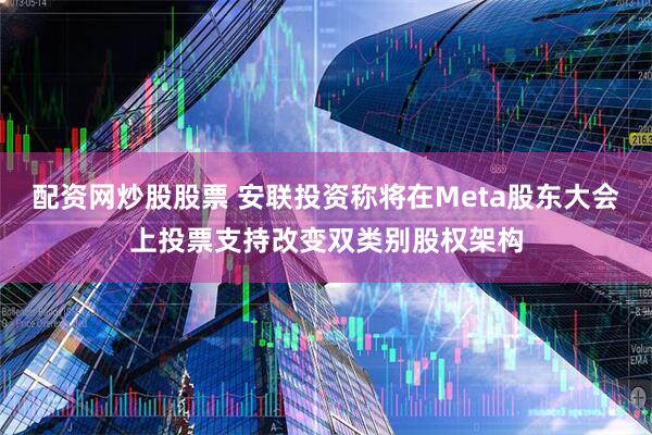 配资网炒股股票 安联投资称将在Meta股东大会上投票支持改变双类别股权架构