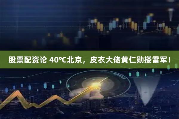 股票配资论 40℃北京，皮衣大佬黄仁勋搂雷军！