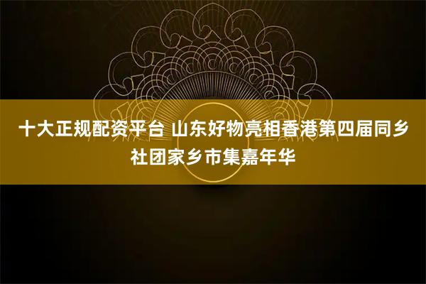 十大正规配资平台 山东好物亮相香港第四届同乡社团家乡市集嘉年华
