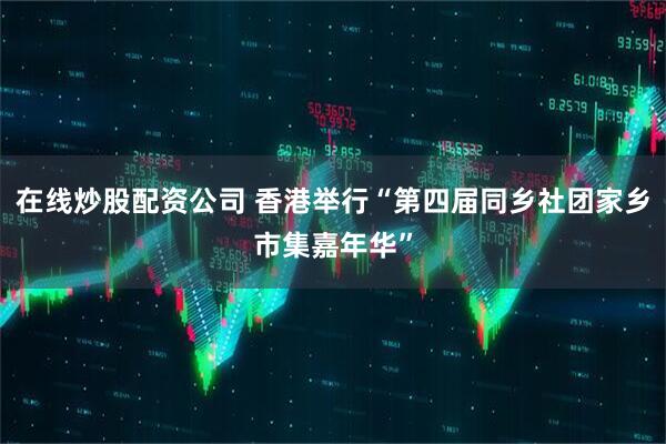 在线炒股配资公司 香港举行“第四届同乡社团家乡市集嘉年华”