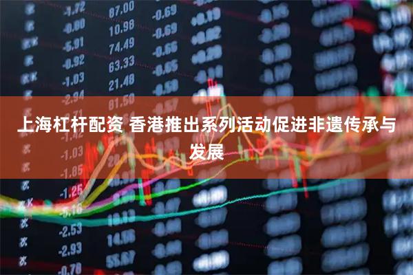 上海杠杆配资 香港推出系列活动促进非遗传承与发展