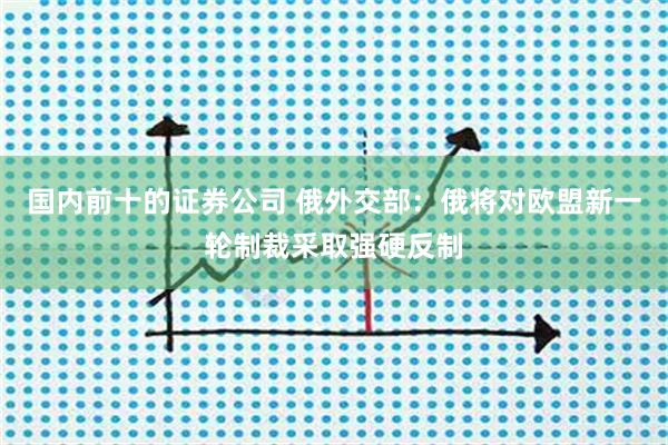 国内前十的证券公司 俄外交部：俄将对欧盟新一轮制裁采取强硬反制